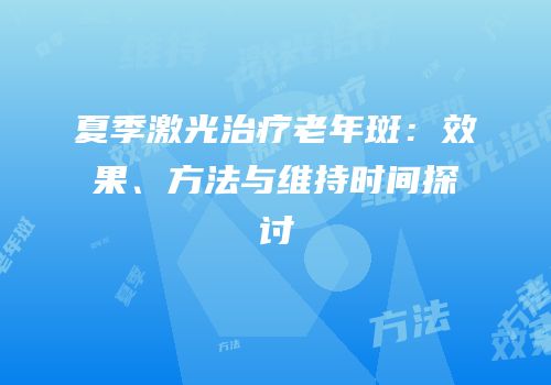 夏季激光治疗老年斑：效果、方法与维持时间探讨