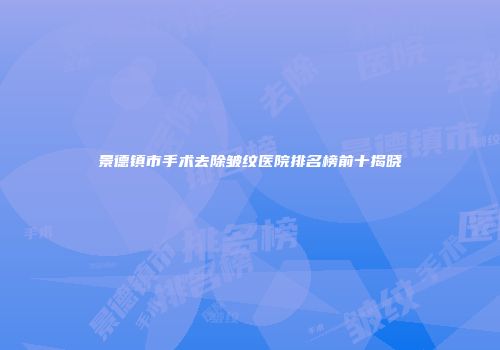 景德镇市手术去除皱纹医院排名榜前十揭晓
