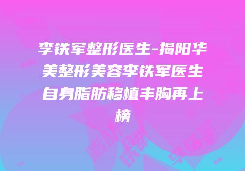 李铁军整形医生-揭阳华美整形美容李铁军医生自身脂肪移植丰胸再上榜