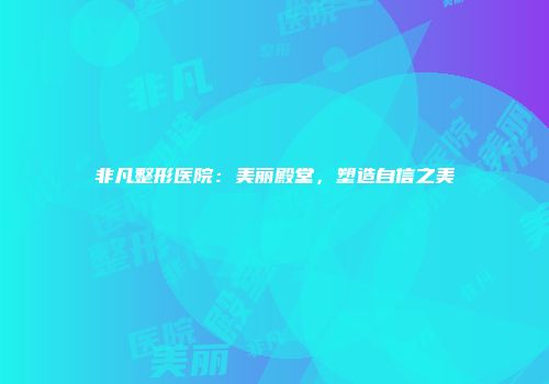 非凡整形医院：美丽殿堂，塑造自信之美