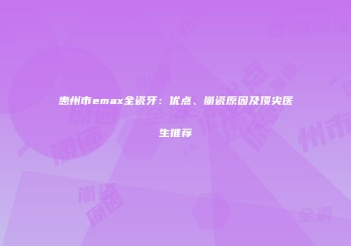 惠州市emax全瓷牙：优点、崩瓷原因及顶尖医生推荐