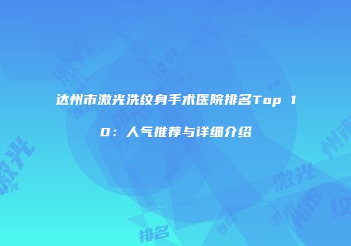达州市激光洗纹身手术医院排名Top 10：人气推荐与详细介绍