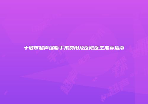 十堰市超声溶脂手术费用及医院医生推荐指南
