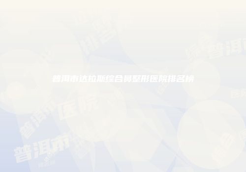 普洱市达拉斯综合鼻整形医院排名榜