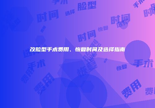改脸型手术费用、恢复时间及选择指南