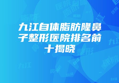 九江自体脂肪隆鼻子整形医院排名前十揭晓