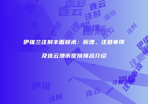 伊维兰注射丰面颊术：原理、注意事项及连云港市医院排名介绍