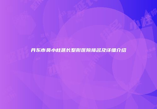 丹东市鼻小柱延长整形医院排名及详细介绍