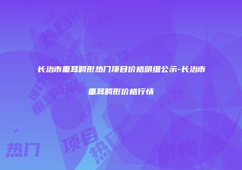 长治市垂耳畸形热门项目价格明细公示-长治市垂耳畸形价格行情