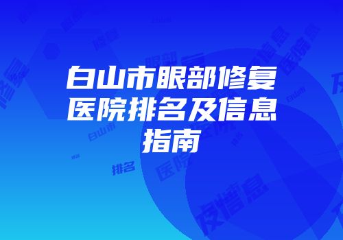 白山市眼部修复医院排名及信息指南