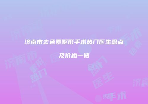 济南市去色素整形手术热门医生盘点及价格一览