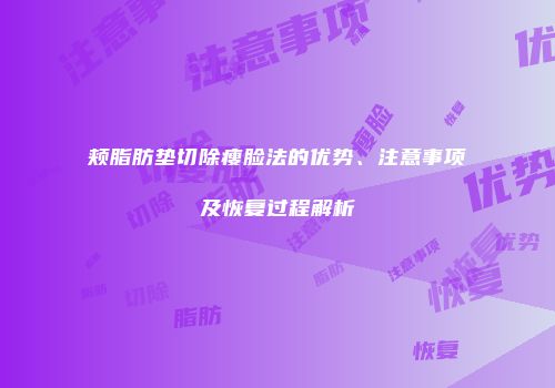 颊脂肪垫切除瘦脸法的优势、注意事项及恢复过程解析