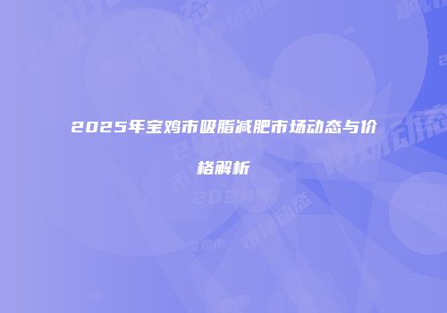 2025年宝鸡市吸脂减肥市场动态与价格解析