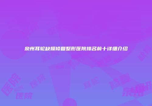 泉州耳轮缺损修复整形医院排名前十详细介绍
