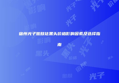 宿州光子嫩肤祛黑头价格影响因素及选择指南