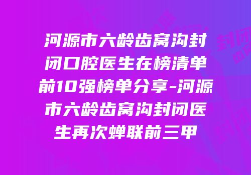 河源市六龄齿窝沟封闭口腔医生在榜清单前10强榜单分享-河源市六龄齿窝沟封闭医生再次蝉联前三甲