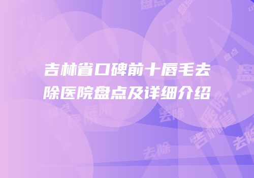 吉林省口碑前十唇毛去除医院盘点及详细介绍