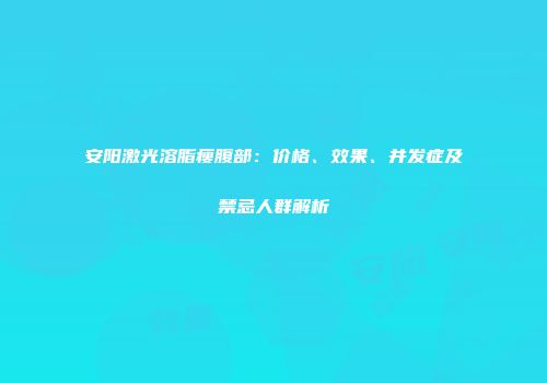 安阳激光溶脂瘦腹部：价格、效果、并发症及禁忌人群解析