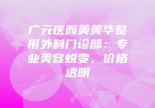 广元医而美美华整形外科门诊部：专业美容蜕变，价格透明