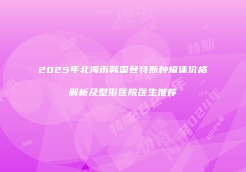 2025年北海市韩国登特斯种植体价格解析及整形医院医生推荐