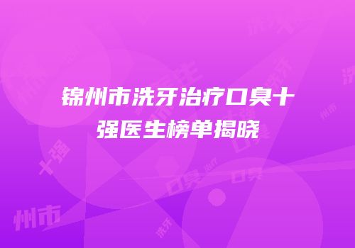 锦州市洗牙治疗口臭十强医生榜单揭晓