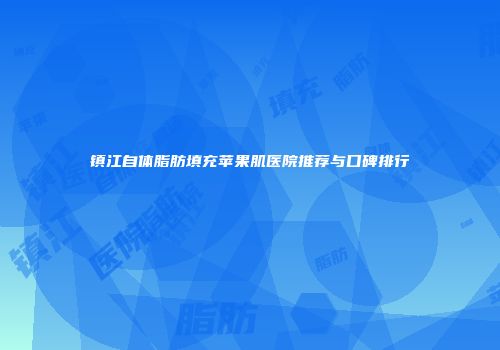 镇江自体脂肪填充苹果肌医院推荐与口碑排行