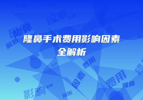 隆鼻手术费用影响因素全解析