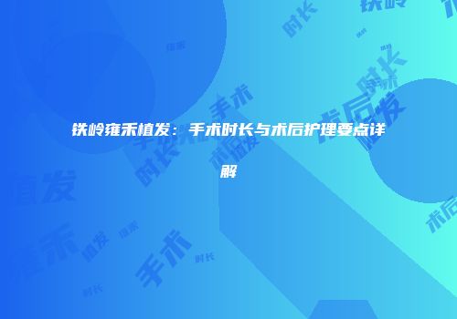 铁岭雍禾植发：手术时长与术后护理要点详解