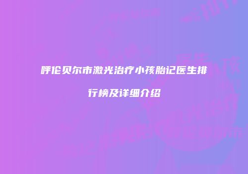 呼伦贝尔市激光治疗小孩胎记医生排行榜及详细介绍