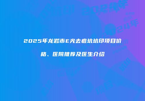 2025年龙岩市E光去痘坑坑印项目价格、医院推荐及医生介绍