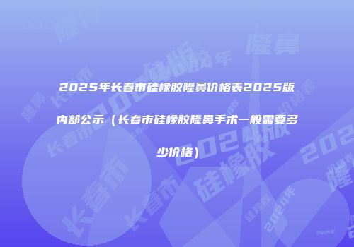 2025年长春市硅橡胶隆鼻价格表2025版内部公示（长春市硅橡胶隆鼻手术一般需要多少价格）