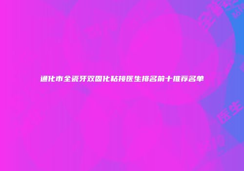 通化市全瓷牙双固化粘接医生排名前十推荐名单