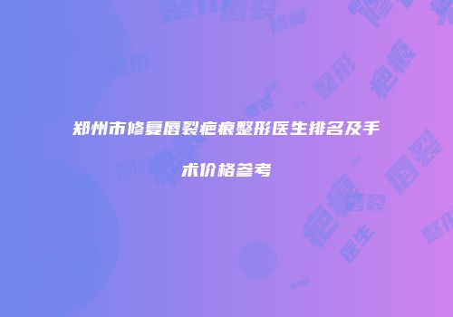 郑州市修复唇裂疤痕整形医生排名及手术价格参考