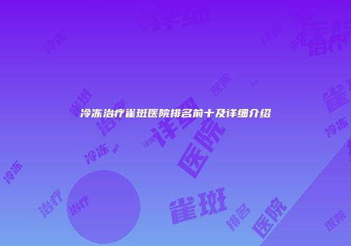 冷冻治疗雀斑医院排名前十及详细介绍