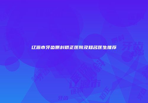辽源市牙齿侧斜矫正医院及知名医生推荐