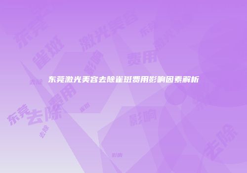东莞激光美容去除雀斑费用影响因素解析