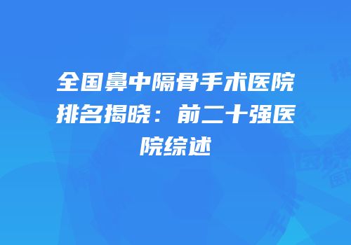 全国鼻中隔骨手术医院排名揭晓：前二十强医院综述