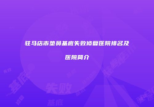 驻马店市垫鼻基底失败修复医院排名及医院简介