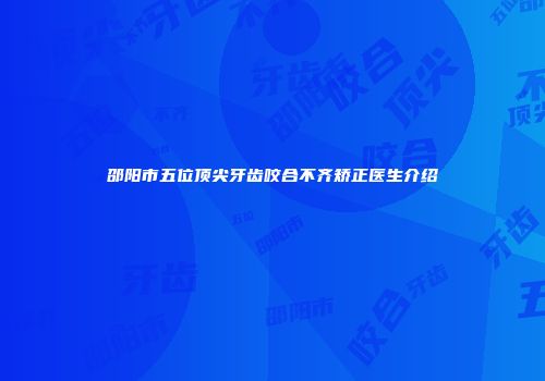 邵阳市五位顶尖牙齿咬合不齐矫正医生介绍