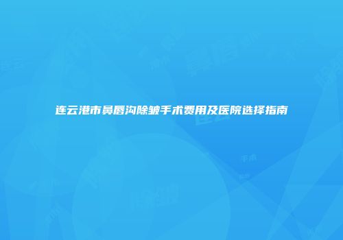 连云港市鼻唇沟除皱手术费用及医院选择指南