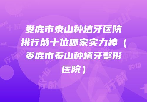 娄底市泰山种植牙医院排行前十位哪家实力棒（娄底市泰山种植牙整形医院）