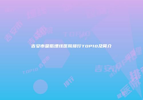 吉安市吸脂埋线医院排行TOP10及简介