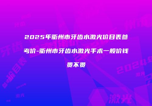 2025年衢州市牙齿水激光价目表参考价-衢州市牙齿水激光手术一般价钱贵不贵