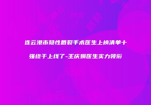 连云港市隐性唇裂手术医生上榜清单十强终于上线了-王庆娟医生实力领衔