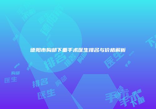 德阳市胸部下垂手术医生排名与价格解析