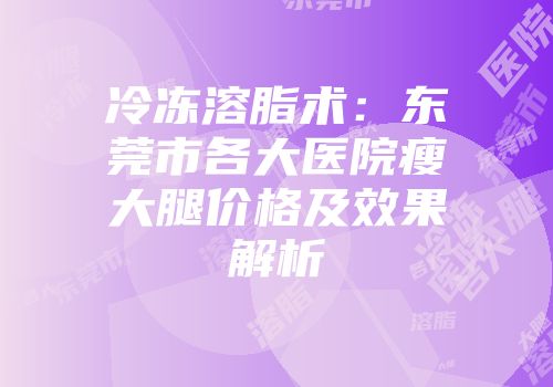 冷冻溶脂术：东莞市各大医院瘦大腿价格及效果解析