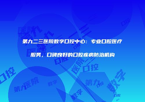 第九二三医院数字口控中心：专业口腔医疗服务，口碑良好的口腔疾病防治机构
