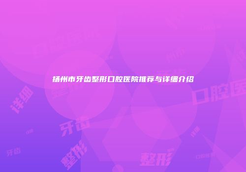 扬州市牙齿整形口腔医院推荐与详细介绍