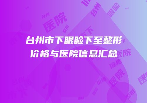 台州市下眼睑下至整形价格与医院信息汇总