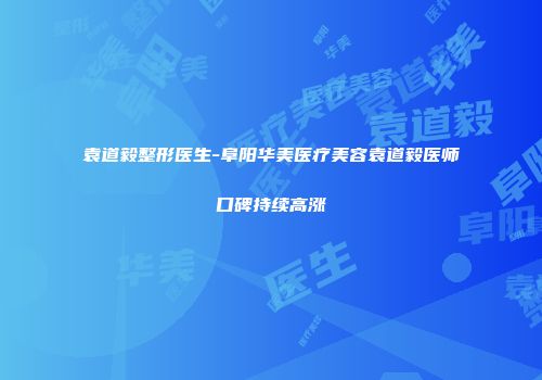 袁道毅整形医生-阜阳华美医疗美容袁道毅医师口碑持续高涨